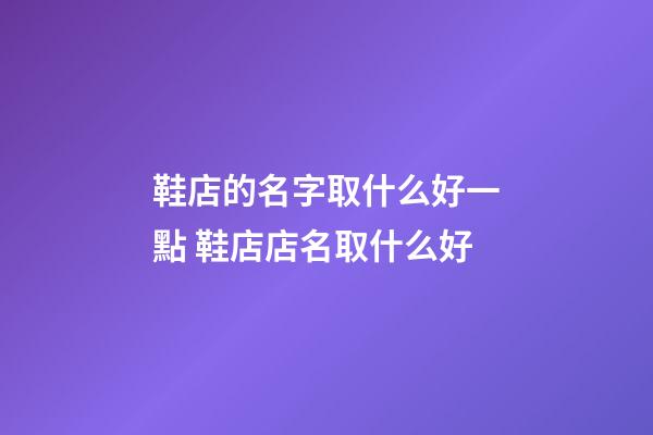鞋店的名字取什么好一點 鞋店店名取什么好